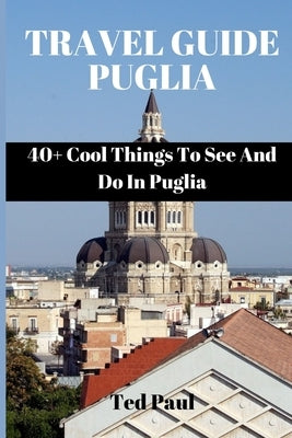 Travel Guide Puglia 2023: 40+ Cool Things To See And Do In Puglia by Paul, Ted