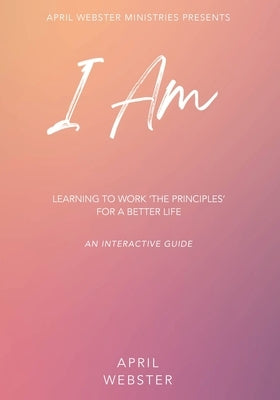 I AM - Learning To Work 'The Principles' For a Better Life by Webster, April