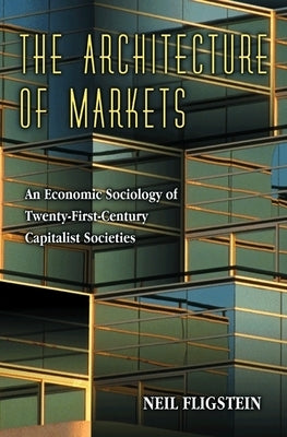 The Architecture of Markets: An Economic Sociology of Twenty-First-Century Capitalist Societies by Fligstein, Neil