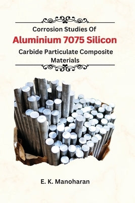 Corrosion Studies Of Aluminium 7075 Silicon Carbide Particulate Composite Material by Manoharan