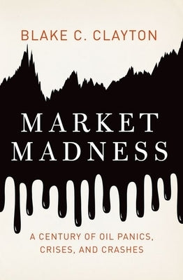 Market Madness: A Century of Oil Panics, Crises, and Crashes by Clayton, Blake C.