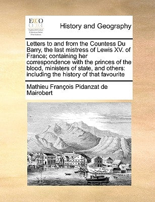 Letters to and from the Countess Du Barry, the Last Mistress of Lewis XV. of France; Containing Her Correspondence with the Princes of the Blood, Mini by Mairobert, Mathieu Franois Pidanzat De