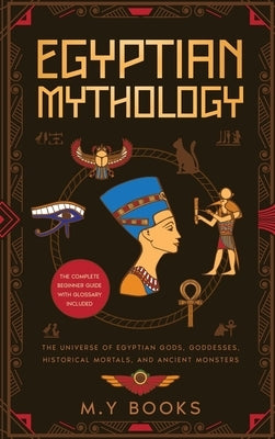 Egyptian Mythology: Entertaining Introduction of Egyptian Gods, Goddesses, Historical Mortals, and Ancient Monsters Glossary included by Books, M. Y.