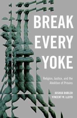 Break Every Yoke: Religion, Justice, and the Abolition of Prisons by Dubler, Joshua