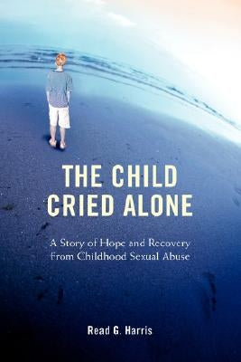 The Child Cried Alone: A Story of Hope and Recovery from Childhood Sexual Abuse by Harris, Read G.