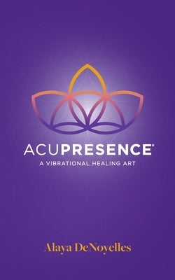 AcuPresence: A Vibrational Healing Art by Denoyelles, Alaya