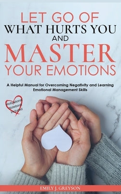 Let go of What Hurts You and Master your Emotions: Don't let negative thinking define your future. Focus on how to manage your emotional thoughts by Greyson, Emily J.