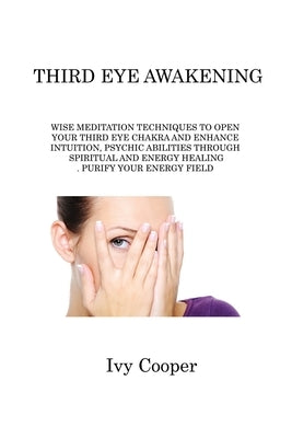 Third Eye Awakening: Wise Meditation Techniques to Open Your Third Eye Chakra and Enhance Intuition, Psychic Abilities Through Spiritual an by Cooper, Ivy