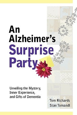 An Alzheimer's Surprise Party: Unveiling the Mystery, Inner Experience, and Gifts of Dementia by Richards, Tom