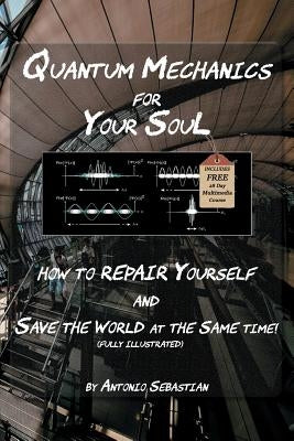 Quantum Mechanics For Your Soul: How To Repair Yourself and Save The World At The Same Time by Sebastian, Antonio