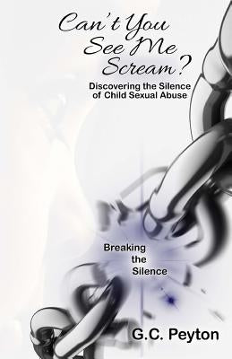 Can't You See Me Scream?: Discovering the Silence of Child Sexual Abuse by Peyton, G. C.