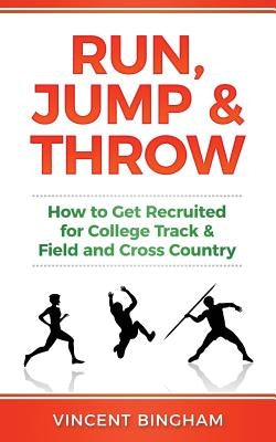Run, Jump, and Throw: How to Get Recruited for College Track & Field and Cross Country by Bingham, Vincent