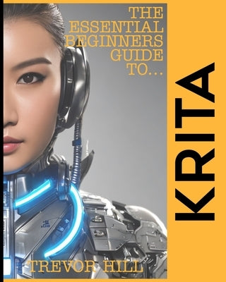 The Essential Beginners Guide to Krita: A Handbook for getting started with the basics 2023 Edition by Hill, Trevor
