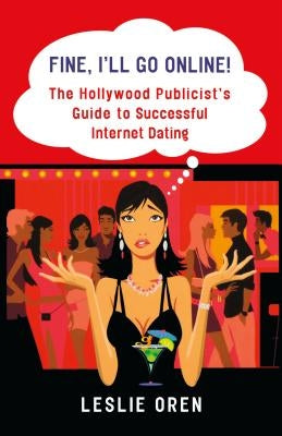 Fine, I'll Go Online!: The Hollywood Publicist's Guide to Successful Internet Dating by Oren, Leslie