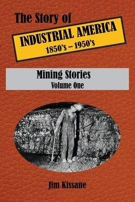 Mining Stories: The Story of Industrial America (1850's - 1950's) Volume One by Kissane, Jim