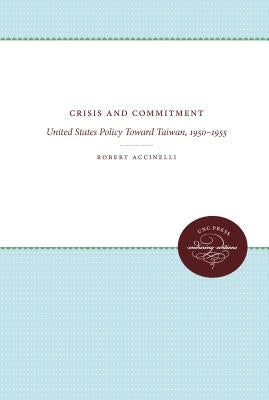 Crisis and Commitment: United States Policy Toward Taiwan, 1950-1955 by Accinelli, Robert