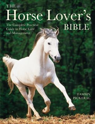 The Horse Lover's Bible: The Complete Practical Guide to Horse Care and Management by Pickeral, Tamsin