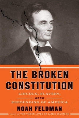 The Broken Constitution: Lincoln, Slavery, and the Refounding of America by Feldman, Noah