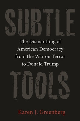 Subtle Tools: The Dismantling of American Democracy from the War on Terror to Donald Trump by Greenberg, Karen J.