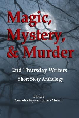 Magic, Mystery & Murder: 2nd Thursday Writers Short Story Anthology by Feye, Cornelia