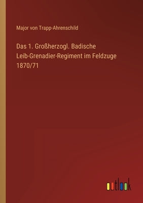 Das 1. Großherzogl. Badische Leib-Grenadier-Regiment im Feldzuge 1870/71 by Trapp-Ahrenschild, Major Von