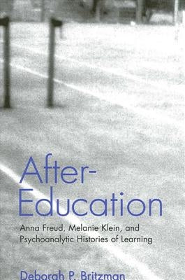 After-Education: Anna Freud, Melanie Klein, and Psychoanalytic Histories of Learning by Britzman, Deborah P.