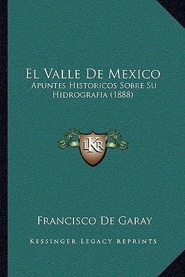 El Valle De Mexico: Apuntes Historicos Sobre Su Hidrografia (1888) by De Garay, Francisco