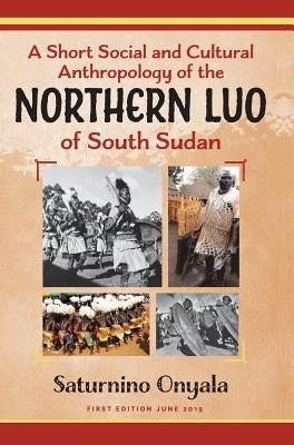 A Short Social and Cultural Anthropology of the Northern Luo of South Sudan by Onyala, Saturnino