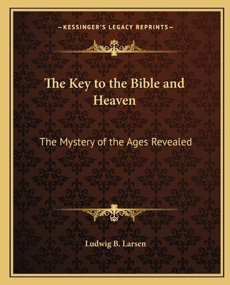 The Key to the Bible and Heaven: The Mystery of the Ages Revealed by Larsen, Ludwig B.