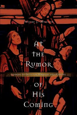 At the Rumor of His Coming: Looking to Jesus for Miracles and Healing by Hudson, Henry L.