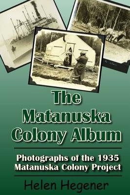 The Matanuska Colony Album: Photographs of the 1935 Matanuska Colony Project by Hegener, Helen