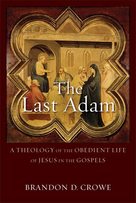 The Last Adam: A Theology of the Obedient Life of Jesus in the Gospels by Crowe, Brandon D.