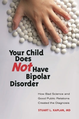 Your Child Does Not Have Bipolar Disorder: How Bad Science and Good Public Relations Created the Diagnosis by Kaplan, Stuart