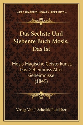 Das Sechste Und Siebente Buch Mosis, Das Ist: Mosis Magische Geisterkunst, Das Geheimniss Aller Geheimnisse (1849) by Verlag Von J. Scheible Publisher