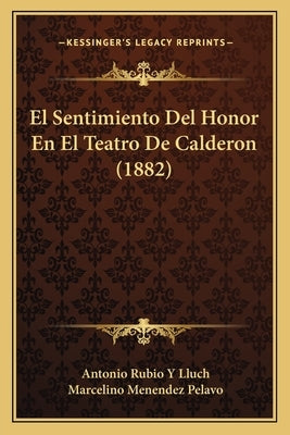 El Sentimiento Del Honor En El Teatro De Calderon (1882) by Lluch, Antonio Rubio y.