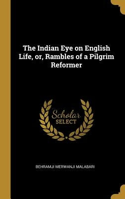 The Indian Eye on English Life, or, Rambles of a Pilgrim Reformer by Malabari, Behramji Merwanji