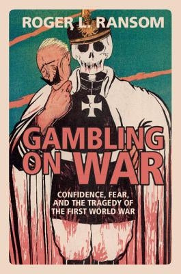 Gambling on War: Confidence, Fear, and the Tragedy of the First World War by Ransom, Roger L.