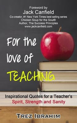For The Love of Teaching: Inspirational quotes for a teacher's spirit, strength and sanity by Ibrahim, Trez