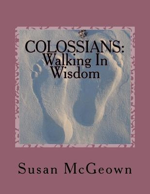 Colossians: Walking in Wisdom: A Bible Study on the New Testament Book of Colossians by McGeown, Susan Lee