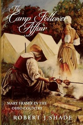 The Camp Follower Affair: Mary Fraser in the Ohio Country by Shade, Robert J.