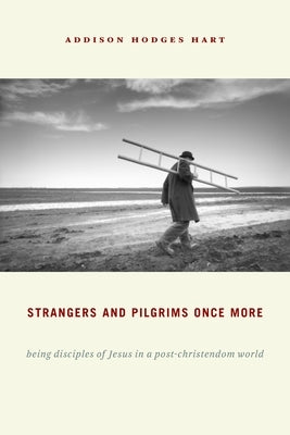Strangers and Pilgrims Once More: Being Disciples of Jesus in a Post-Christendom World by Hart, Addison Hodges