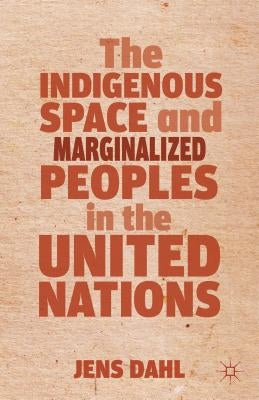 The Indigenous Space and Marginalized Peoples in the United Nations by Dahl, J.
