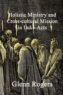 Holistic Ministry and Cross-cultural Mission in Luke-Acts by Rogers, Glenn