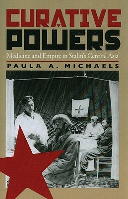 Curative Powers: Medicine and Empire in Stalin's Central Asia by Michaels, Paula