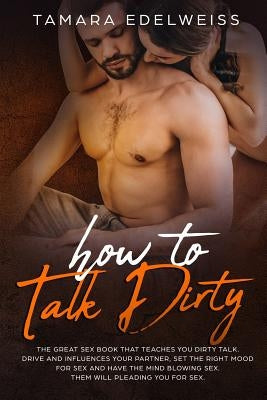 How to Talk Dirty: The Great Sex Book That Teaches You Dirty Talk. Drive and Influences Your Partner, Set the Right Mood for Sex and Have by Edelweiss, Tamara