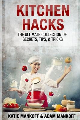 Kitchen Hacks: The Ultimate Collection Of Secrets, Tips, & Tricks by Mankoff, Adam