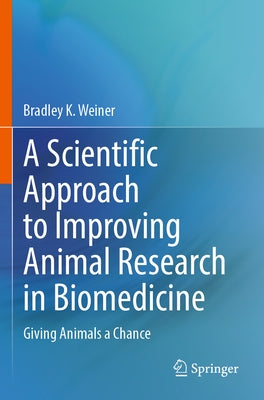 A Scientific Approach to Improving Animal Research in Biomedicine: Giving Animals a Chance by Weiner, Bradley K.