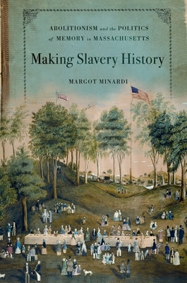 Making Slavery History: Abolitionism and the Politics of Memory in Massachusetts by Minardi, Margot