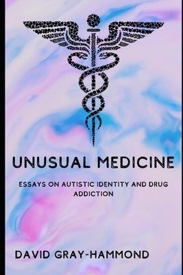 Unusual Medicine: Essays on Autistic identity and drug addiction by Gray-Hammond, David