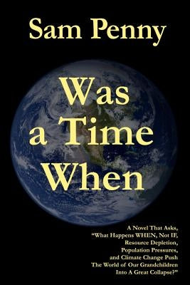 Was a Time When: A Novel That Asks, "What Happens WHEN, Not IF, Resource Depletion, Population Pressures, and Climate Change Push The W by Penny, Sam